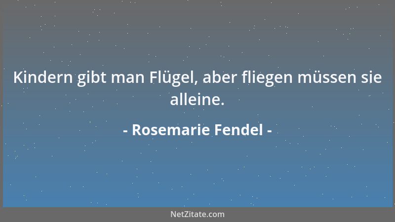 Rosemarie Fendel - Kindern gibt man Flügel, aber fliegen müssen sie alleine....