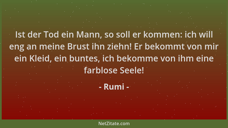 Rumi - Ist der Tod ein Mann, so soll er kommen: ich will eng an meine Brust ihn ziehn! Er bekommt von mir ein Kleid, ein bu...