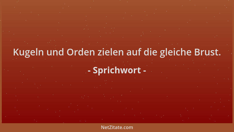 Sprichwort - Kugeln und Orden zielen auf die gleiche Brust....