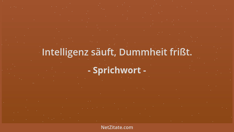 Sprichwort - Intelligenz säuft, Dummheit frißt....