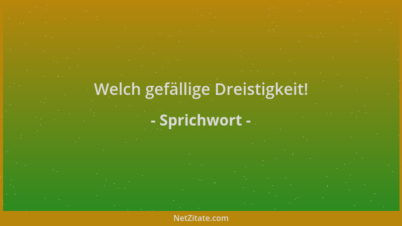 Sprichwort - Welch gefällige Dreistigkeit!...