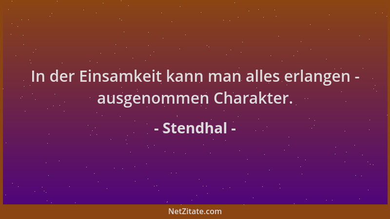 Stendhal - In der Einsamkeit kann man alles erlangen - ausgenommen Charakter....
