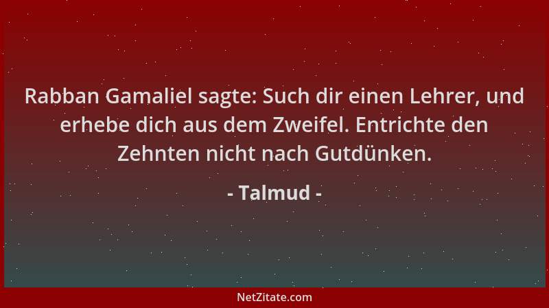 Talmud - Rabban Gamaliel sagte: Such dir einen Lehrer, und erhebe dich aus dem Zweifel. Entrichte den Zehnten nicht nach Gu...