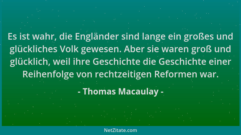 Thomas Macaulay - Es ist wahr, die Engländer sind lange ein großes und glückliches Volk gewesen. Aber sie waren groß und gl...