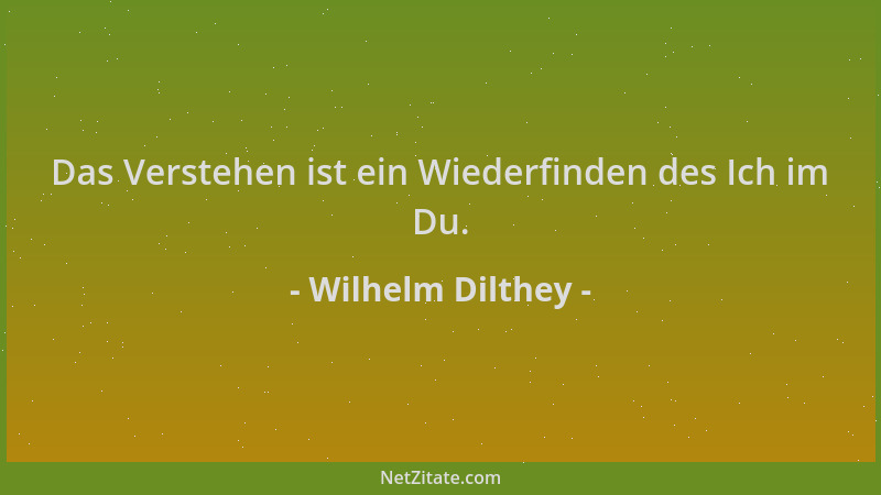 Wilhelm Dilthey - Das Verstehen ist ein Wiederfinden des Ich im Du....