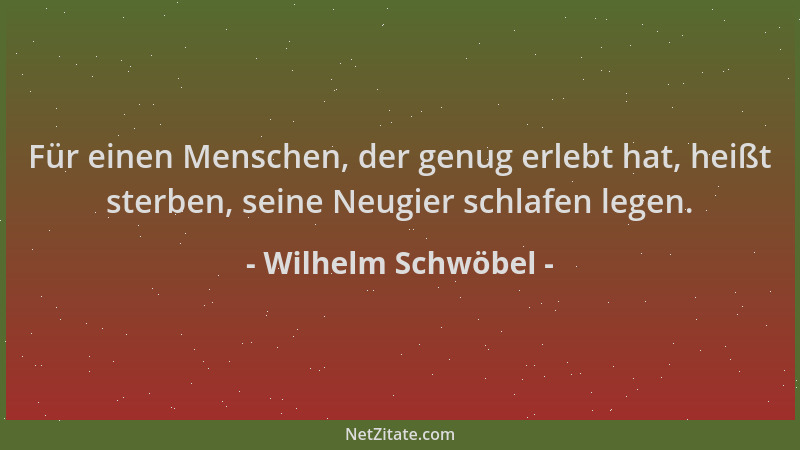 Wilhelm Schwöbel - Für einen Menschen, der genug erlebt hat, heißt sterben, seine Neugier schlafen legen....