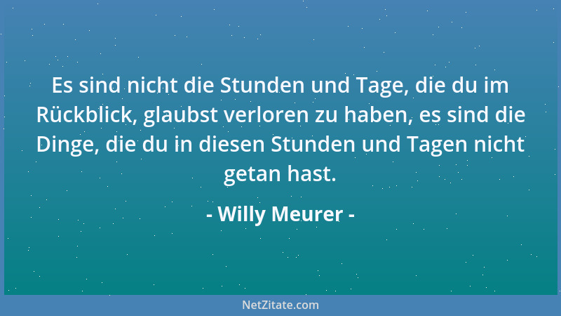 Willy Meurer - Es sind nicht die Stunden und Tage, die du im Rückblick, glaubst verloren zu haben, es sind die Dinge, die d...