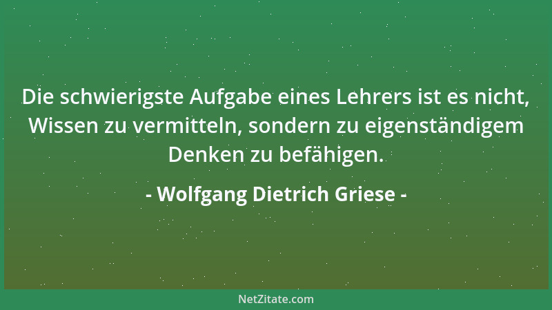 Wolfgang Dietrich Griese - Die schwierigste Aufgabe eines Lehrers ist es nicht, Wissen zu vermitteln, sondern zu eigenständ...