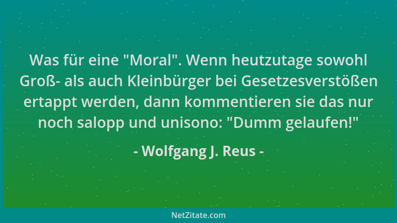 Wolfgang J. Reus - Was für eine  "Moral ". Wenn heutzutage sowohl Groß- als auch Kleinbürger bei Gesetzesverstößen ertappt we...