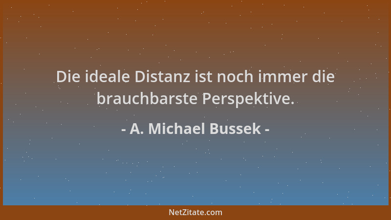 A. Michael Bussek - Die ideale Distanz ist noch immer die brauchbarste Perspektive....