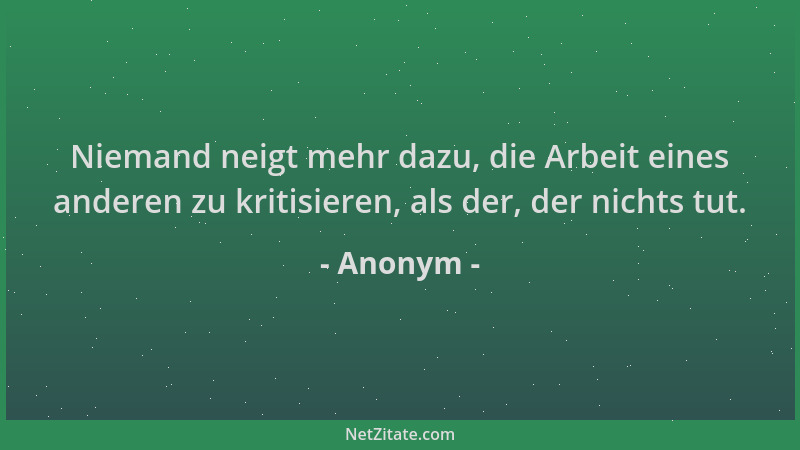 Anonym - Niemand neigt mehr dazu, die Arbeit eines anderen zu kritisieren, als der, der nichts tut....