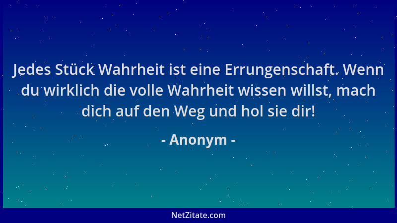 Anonym - Jedes Stück Wahrheit ist eine Errungenschaft. Wenn du wirklich die volle Wahrheit wissen willst, mach dich auf den...