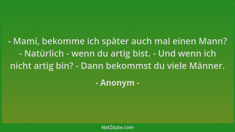 Anonym - - Mami, bekomme ich später auch mal einen Mann? - Natürlich - wenn du artig bist. - Und wenn ich nicht artig bin?...