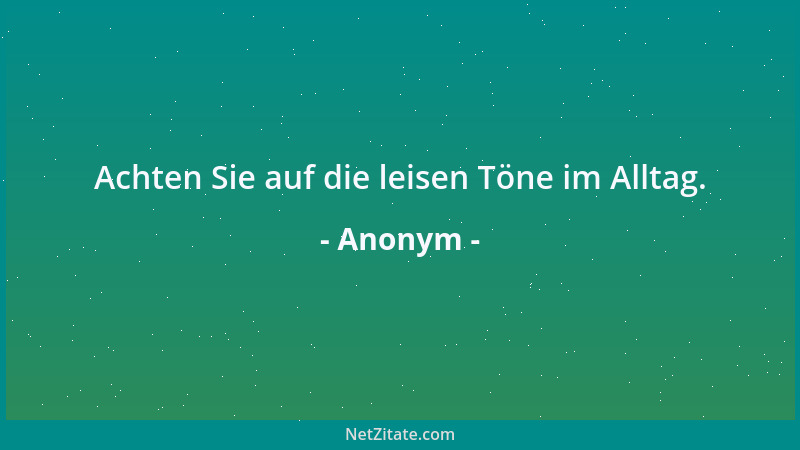 Anonym - Achten Sie auf die leisen Töne im Alltag....