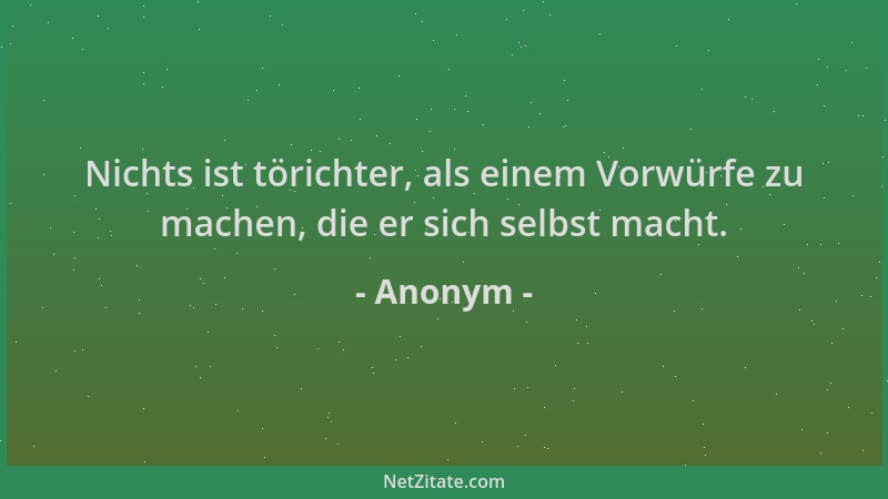 Anonym - Nichts ist törichter, als einem Vorwürfe zu machen, die er sich selbst macht....