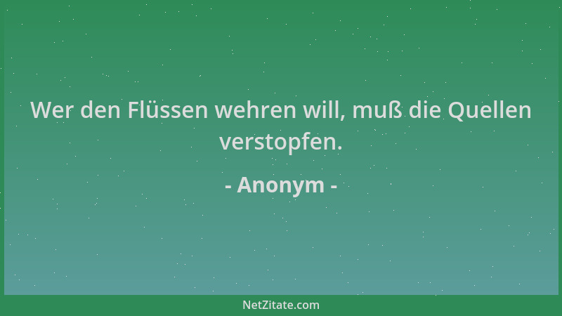 Anonym - Wer den Flüssen wehren will, muß die Quellen verstopfen....