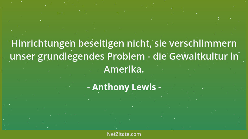 Anthony Lewis - Hinrichtungen beseitigen nicht, sie verschlimmern unser grundlegendes Problem - die Gewaltkultur in Amerika...