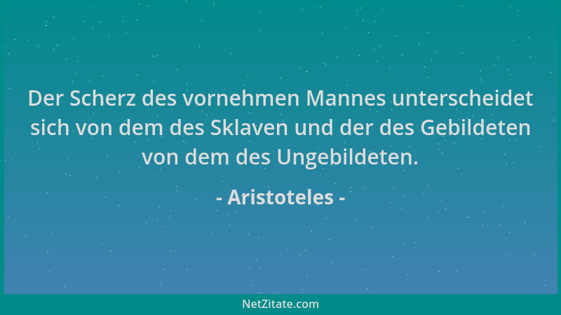 Aristoteles - Der Scherz des vornehmen Mannes unterscheidet sich von dem des Sklaven und der des Gebildeten von dem des Ung...