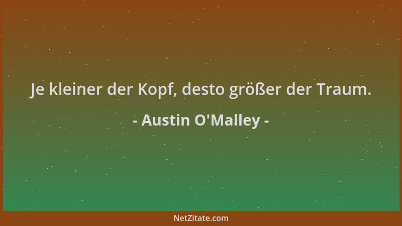Austin O'Malley - Je kleiner der Kopf, desto größer der Traum....