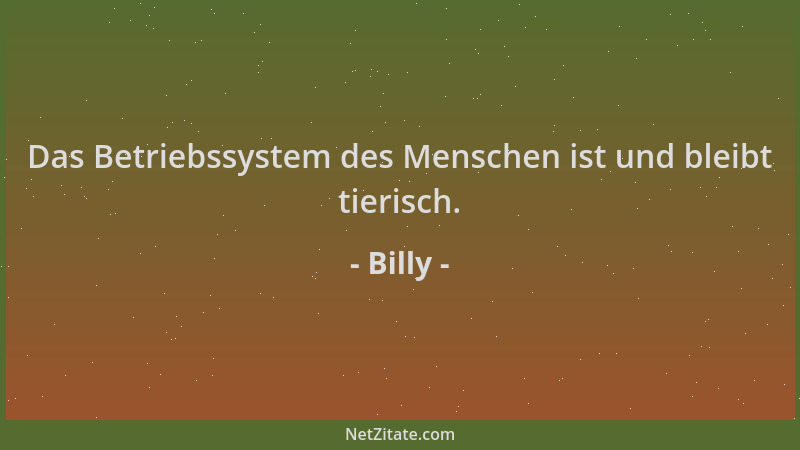 Billy - Das Betriebssystem des Menschen ist und bleibt tierisch....