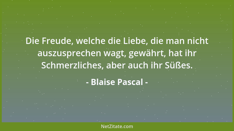 Blaise Pascal - Die Freude, welche die Liebe, die man nicht auszusprechen wagt, gewährt, hat ihr Schmerzliches, aber auch i...