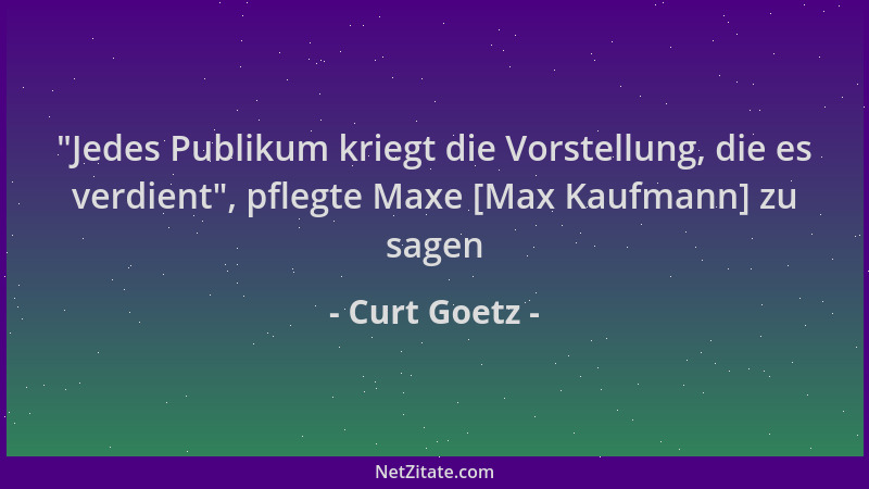 Curt Goetz -  "Jedes Publikum kriegt die Vorstellung, die es verdient ", pflegte Maxe [Max Kaufmann] zu sagen...