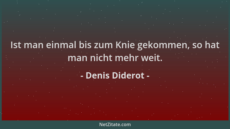 Denis Diderot - Ist man einmal bis zum Knie gekommen, so hat man nicht mehr weit....