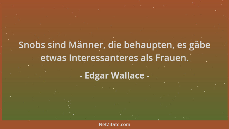 Edgar Wallace - Snobs sind Männer, die behaupten, es gäbe etwas Interessanteres als Frauen....