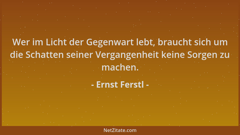 Ernst Ferstl - Wer im Licht der Gegenwart lebt, braucht sich um die Schatten seiner Vergangenheit keine Sorgen zu machen....
