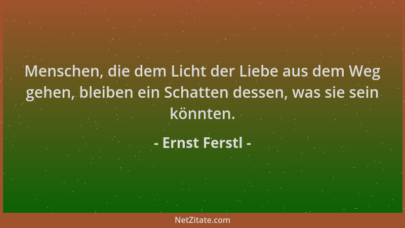 Ernst Ferstl - Menschen, die dem Licht der Liebe aus dem Weg gehen, bleiben ein Schatten dessen, was sie sein könnten....