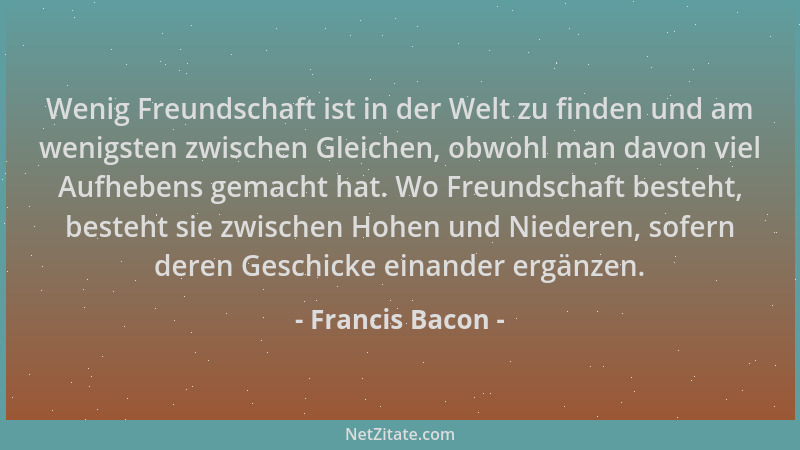 Francis Bacon - Wenig Freundschaft ist in der Welt zu finden und am wenigsten zwischen Gleichen, obwohl man davon viel Aufh...