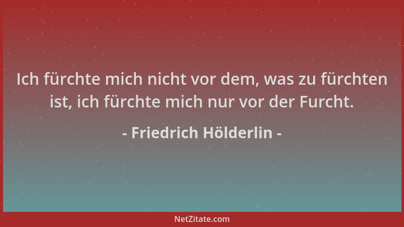 Friedrich Hölderlin - Ich fürchte mich nicht vor dem, was zu fürchten ist, ich fürchte mich nur vor der Furcht....