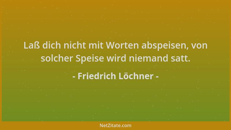 Friedrich Löchner - Laß dich nicht mit Worten abspeisen, von solcher Speise wird niemand satt....