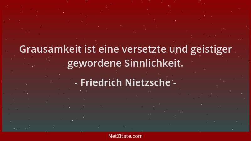 Friedrich Nietzsche - Grausamkeit ist eine versetzte und geistiger gewordene Sinnlichkeit....