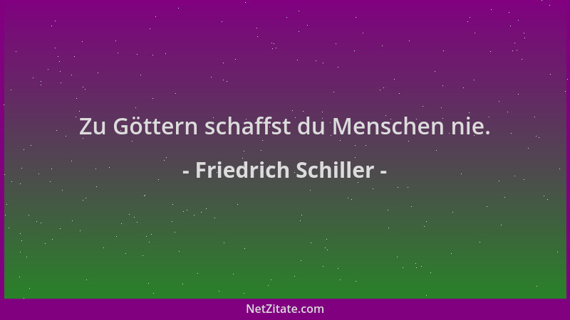 Friedrich Schiller - Zu Göttern schaffst du Menschen nie....