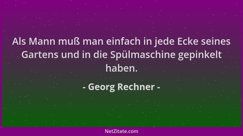 Georg Rechner - Als Mann muß man einfach in jede Ecke seines Gartens und in die Spülmaschine gepinkelt haben....