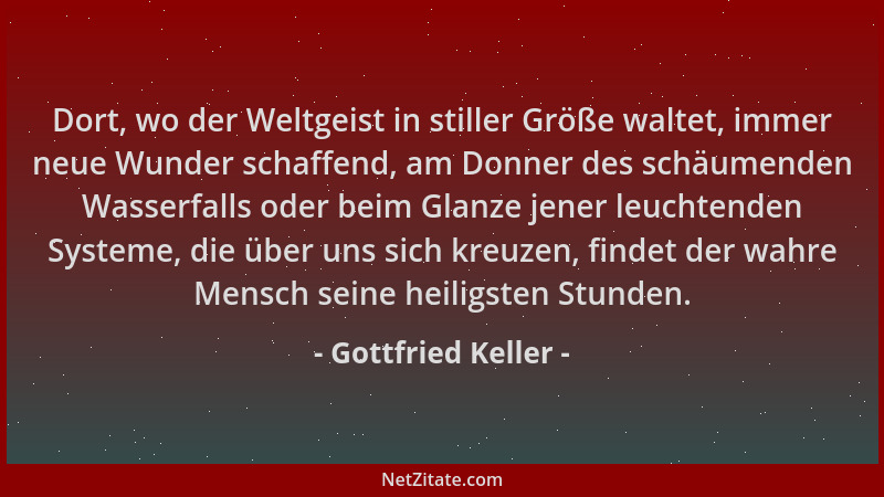 Gottfried Keller - Dort, wo der Weltgeist in stiller Größe waltet, immer neue Wunder schaffend, am Donner des schäumenden W...