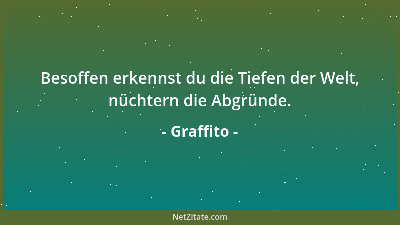 Graffito - Besoffen erkennst du die Tiefen der Welt, nüchtern die Abgründe....