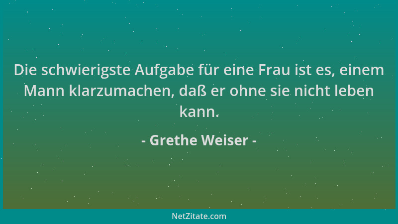 Grethe Weiser - Die schwierigste Aufgabe für eine Frau ist es, einem Mann klarzumachen, daß er ohne sie nicht leben kann....