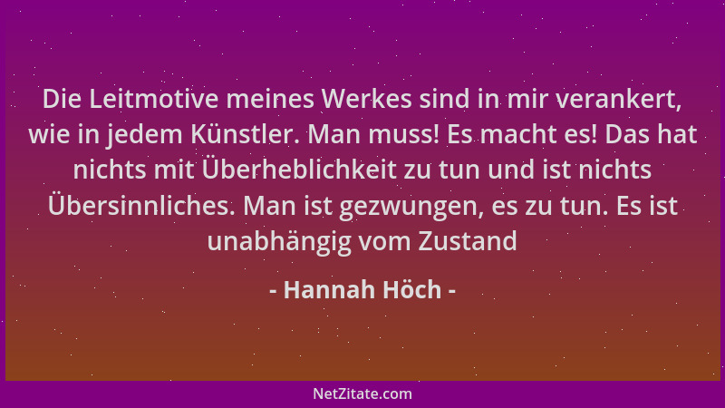 Hannah Höch - Die Leitmotive meines Werkes sind in mir verankert, wie in jedem Künstler. Man muss! Es macht es! Das hat nic...