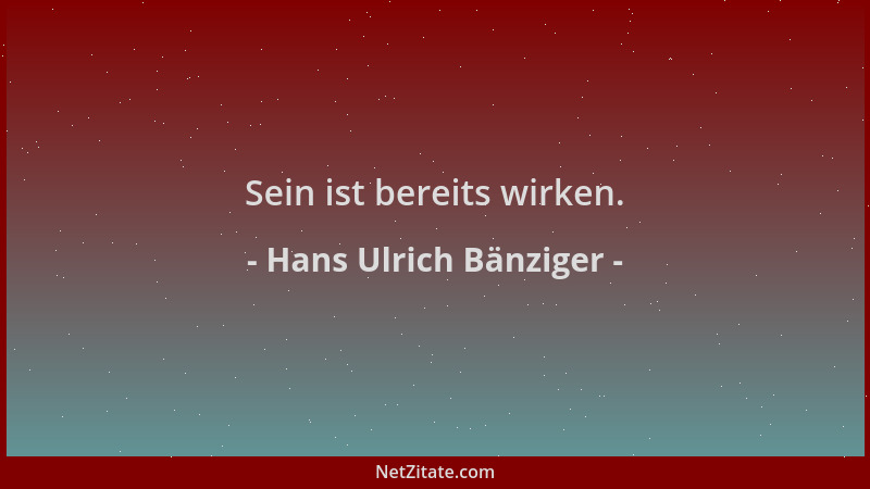 Hans Ulrich Bänziger - Sein ist bereits wirken....