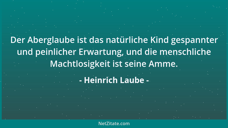 Heinrich Laube - Der Aberglaube ist das natürliche Kind gespannter und peinlicher Erwartung, und die menschliche Machtlosig...