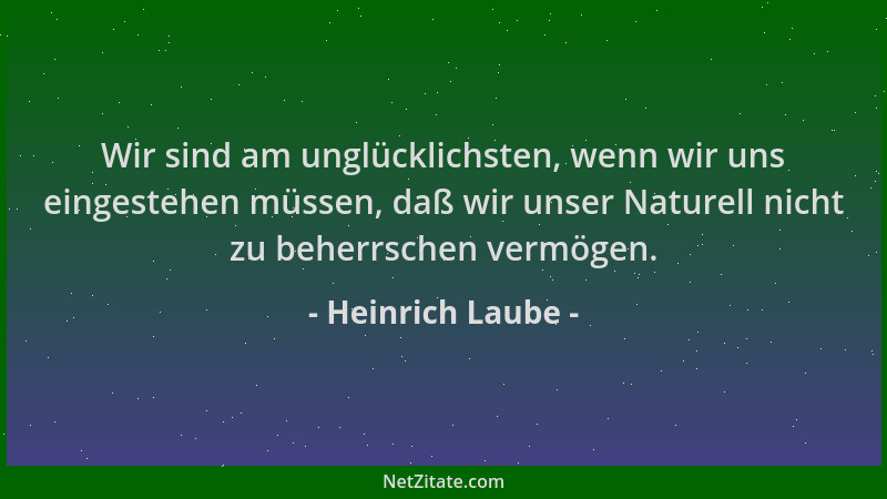 Heinrich Laube - Wir sind am unglücklichsten, wenn wir uns eingestehen müssen, daß wir unser Naturell nicht zu beherrschen...
