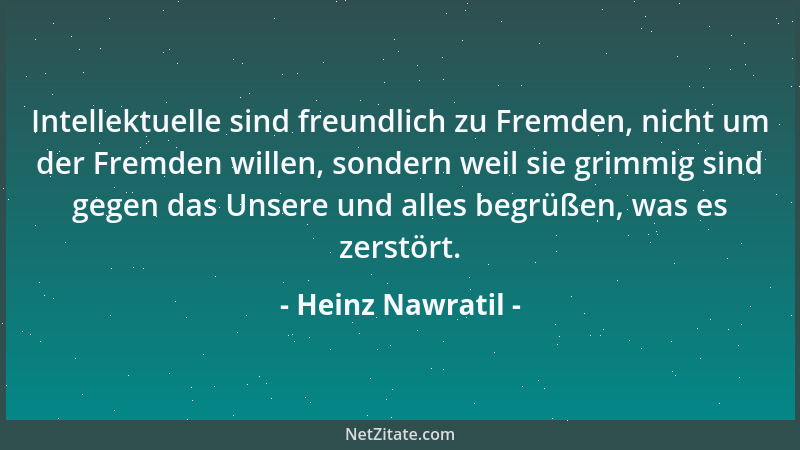 Heinz Nawratil - Intellektuelle sind freundlich zu Fremden, nicht um der Fremden willen, sondern weil sie grimmig sind gege...