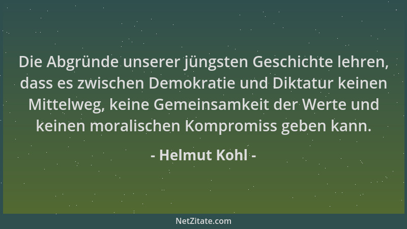 Helmut Kohl - Die Abgründe unserer jüngsten Geschichte lehren, dass es zwischen Demokratie und Diktatur keinen Mittelweg, k...