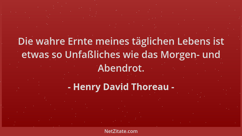 Henry David Thoreau - Die wahre Ernte meines täglichen Lebens ist etwas so Unfaßliches wie das Morgen- und Abendrot....