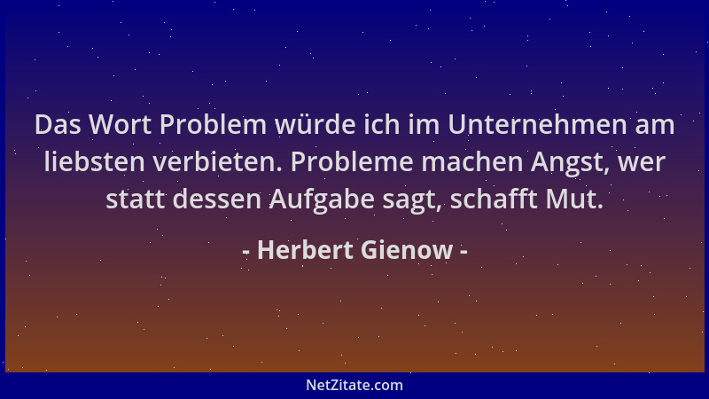 Herbert Gienow - Das Wort Problem würde ich im Unternehmen am liebsten verbieten. Probleme machen Angst, wer statt dessen A...