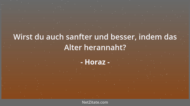 Horaz - Wirst du auch sanfter und besser, indem das Alter herannaht?...