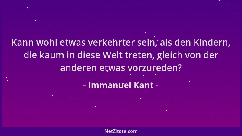 Immanuel Kant - Kann wohl etwas verkehrter sein, als den Kindern, die kaum in diese Welt treten, gleich von der anderen etw...