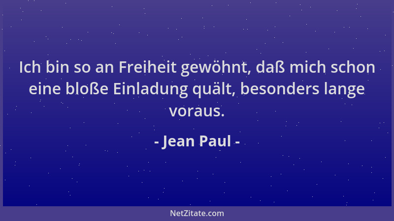 Jean Paul - Ich bin so an Freiheit gewöhnt, daß mich schon eine bloße Einladung quält, besonders lange voraus....